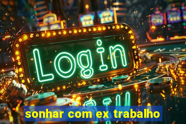 sonhar com ex trabalho